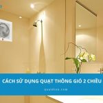 Cách sử dụng quạt thông gió 2 chiều hiệu quả chỉ với 6 bước