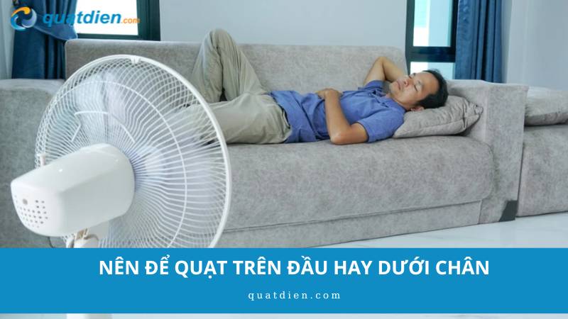 Nên để quạt trên đầu hay dưới chân