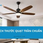 Kích thước quạt trần: Cách chọn theo diện tích phòng chuấn nhất 2026