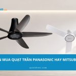 Nên mua quạt trần Panasonic hay Mitsubishi – Review chi tiết